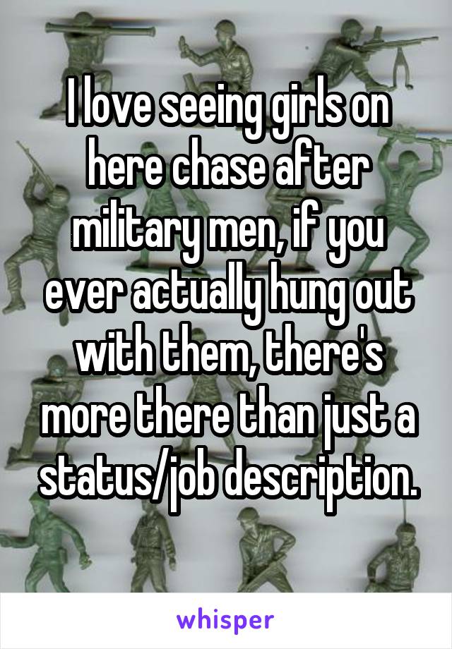 I love seeing girls on here chase after military men, if you ever actually hung out with them, there's more there than just a status/job description.
 