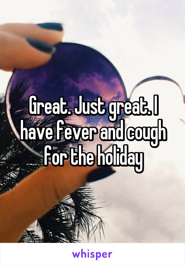 Great. Just great. I have fever and cough for the holiday