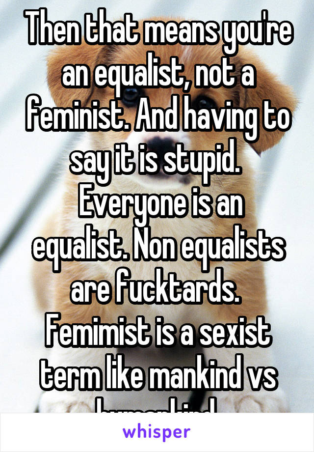 Then that means you're an equalist, not a feminist. And having to say it is stupid. 
 Everyone is an equalist. Non equalists are fucktards. 
Femimist is a sexist term like mankind vs humankind.