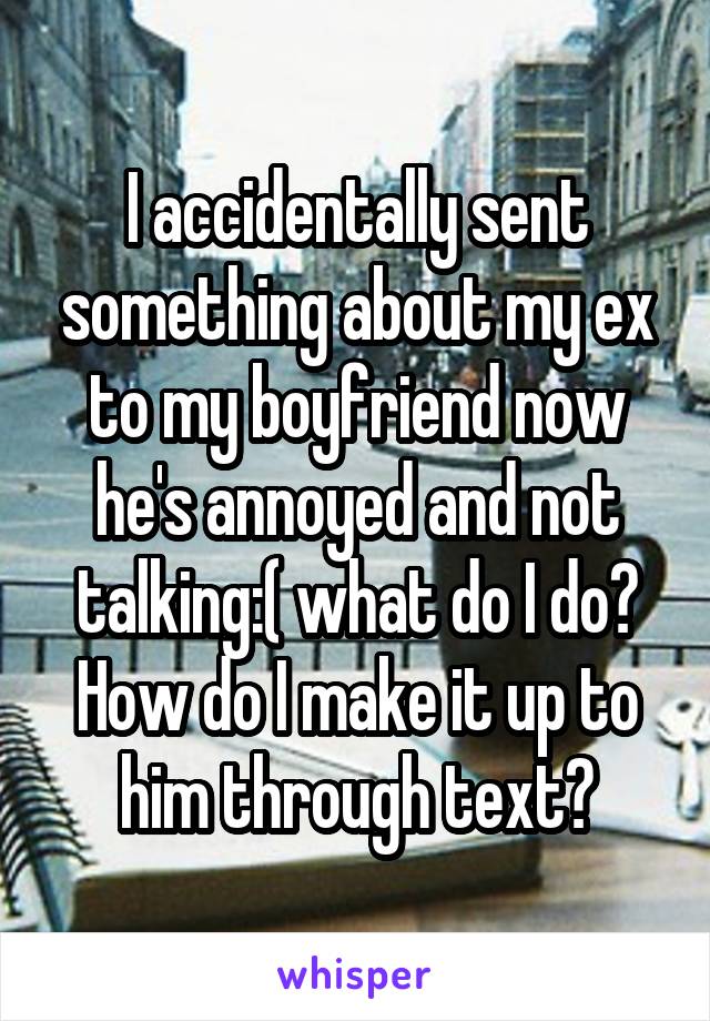 I accidentally sent something about my ex to my boyfriend now he's annoyed and not talking:( what do I do? How do I make it up to him through text?