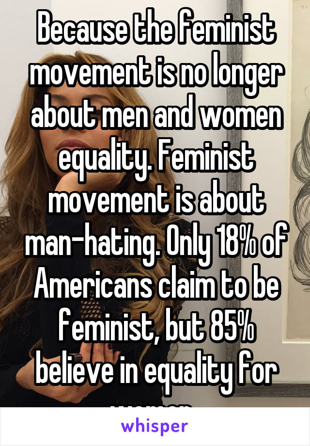 Because the feminist movement is no longer about men and women equality. Feminist movement is about man-hating. Only 18% of Americans claim to be feminist, but 85% believe in equality for women. 