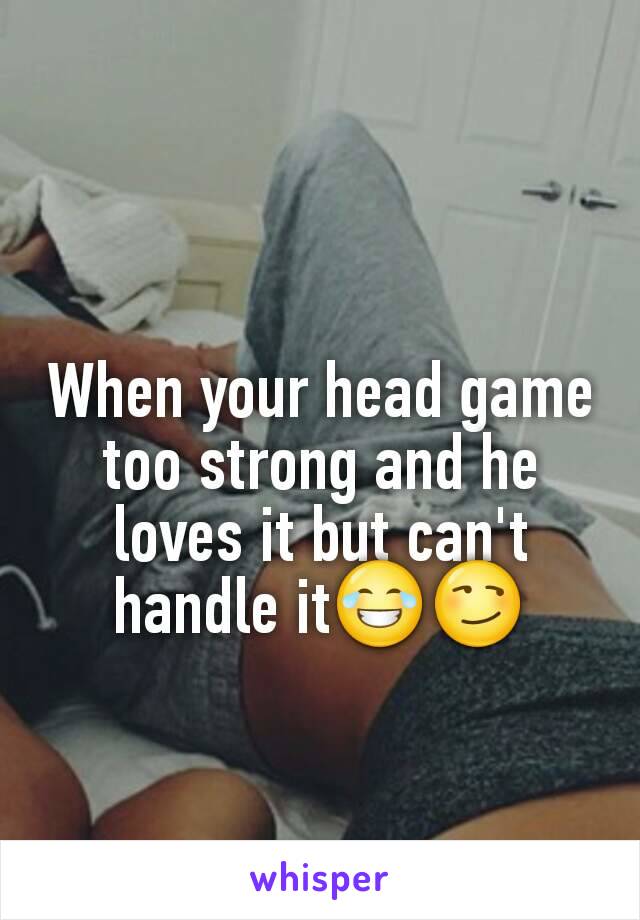 When your head game too strong and he loves it but can't handle it😂😏