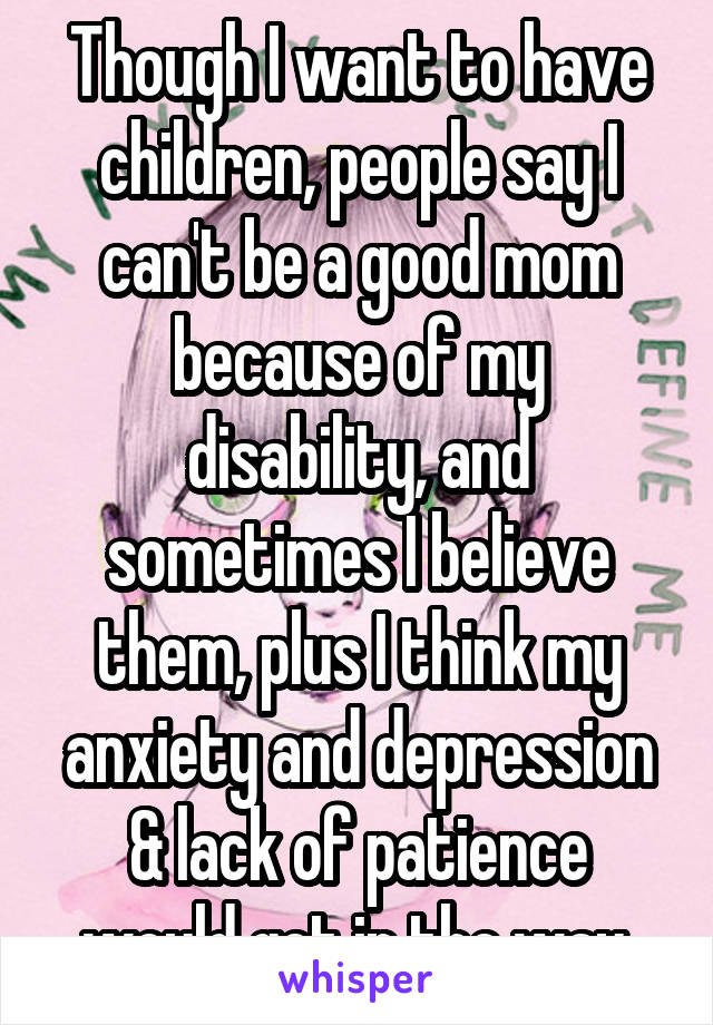 Though I want to have children, people say I can't be a good mom because of my disability, and sometimes I believe them, plus I think my anxiety and depression & lack of patience would get in the way.