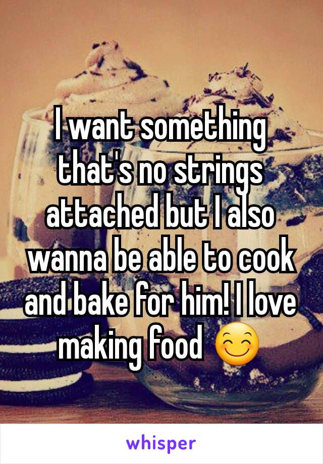 I want something that's no strings attached but I also wanna be able to cook and bake for him! I love making food 😊