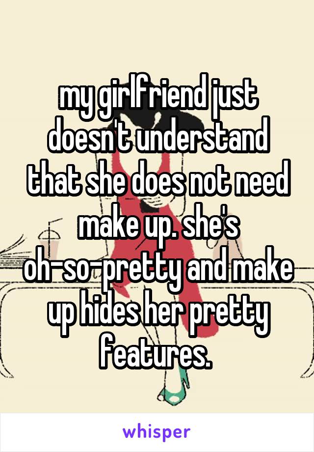 my girlfriend just doesn't understand that she does not need make up. she's oh-so-pretty and make up hides her pretty features. 