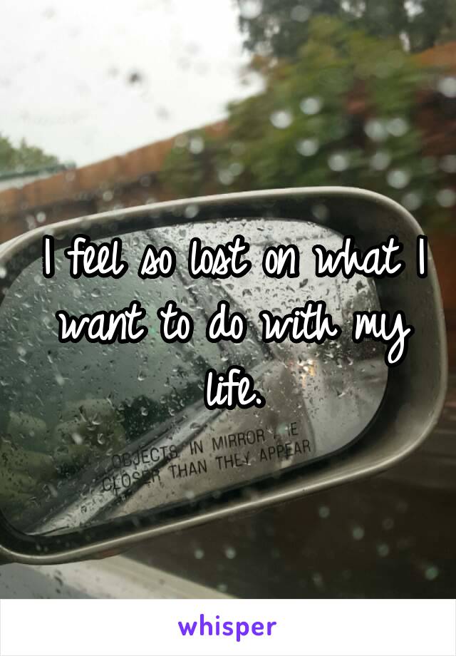 I feel so lost on what I want to do with my life.