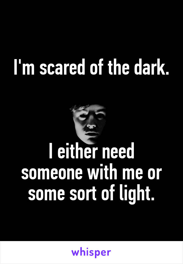 I'm scared of the dark. 


I either need someone with me or some sort of light.