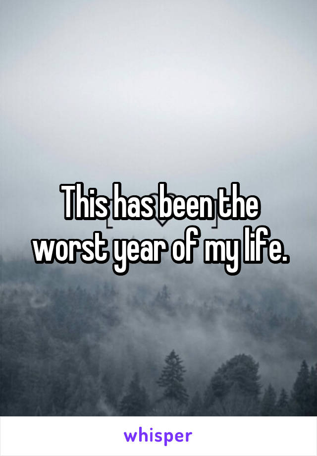 This has been the worst year of my life.