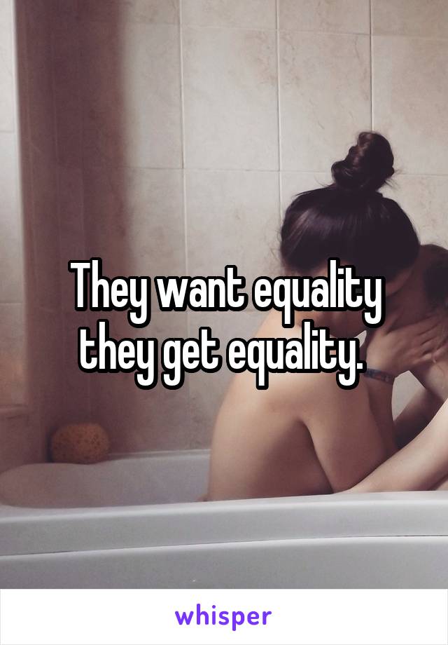 They want equality they get equality. 