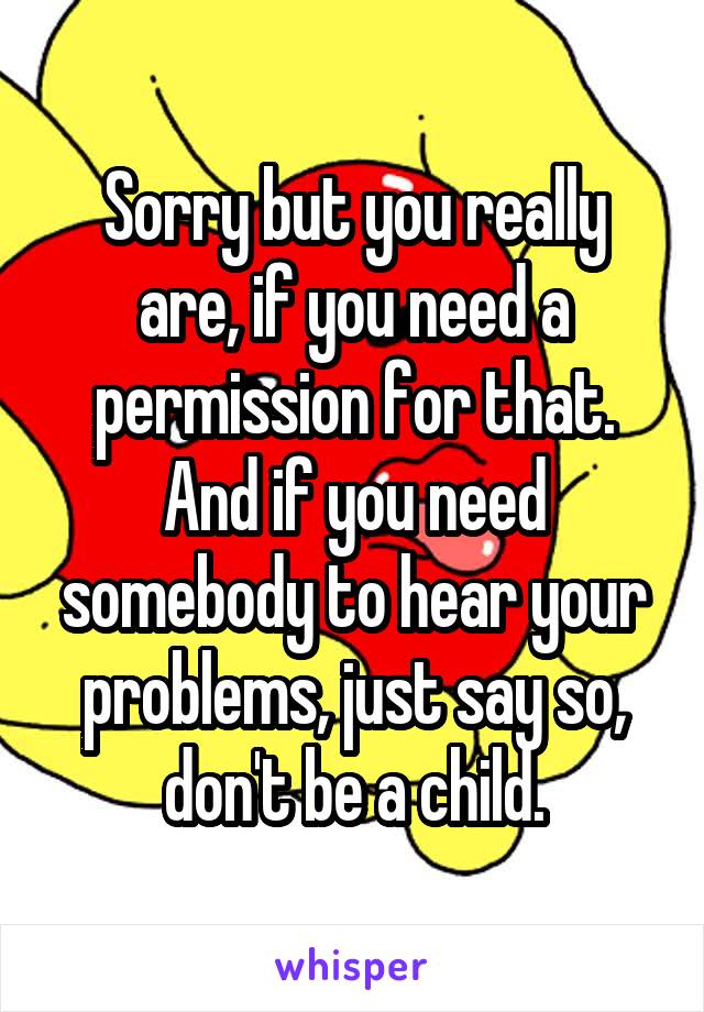 Sorry but you really are, if you need a permission for that.
And if you need somebody to hear your problems, just say so, don't be a child.