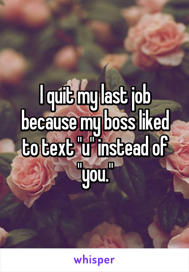 I quit my last job because my boss liked to text "u" instead of "you."