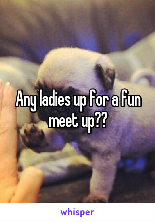 Any ladies up for a fun meet up??