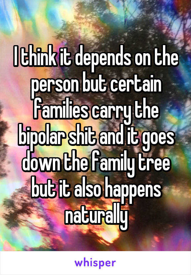 I think it depends on the person but certain families carry the bipolar shit and it goes down the family tree but it also happens naturally