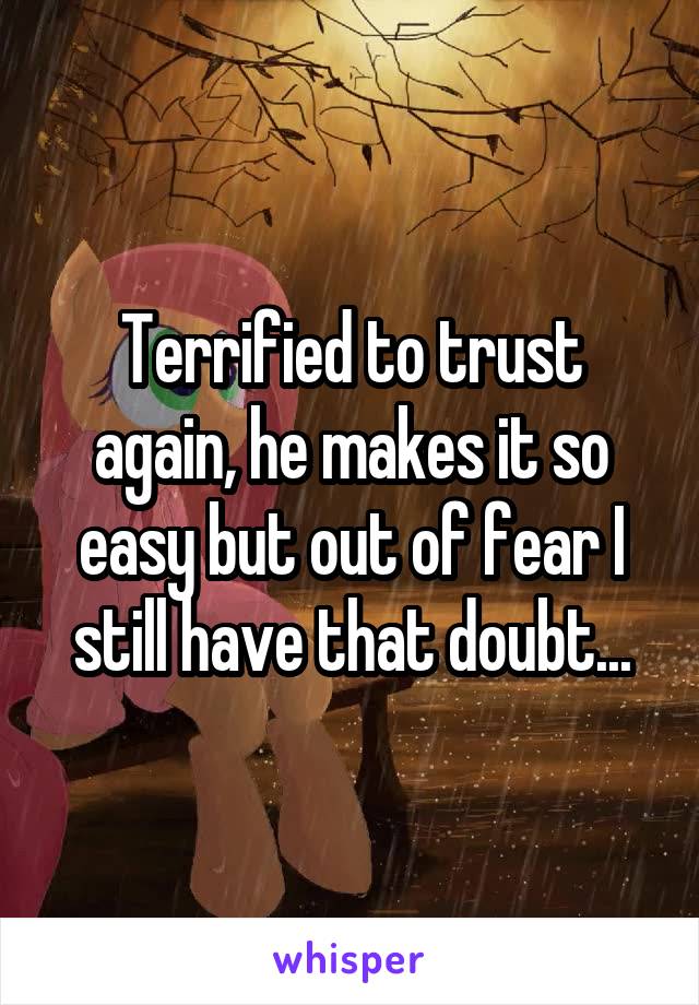 Terrified to trust again, he makes it so easy but out of fear I still have that doubt...