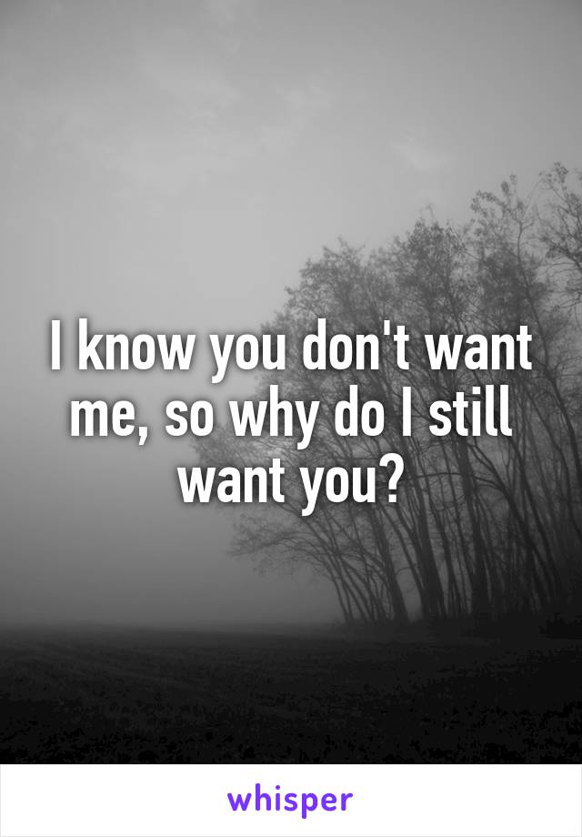 I know you don't want me, so why do I still want you?