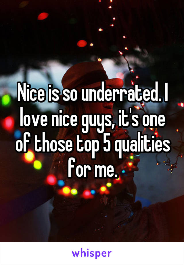Nice is so underrated. I love nice guys, it's one of those top 5 qualities for me.