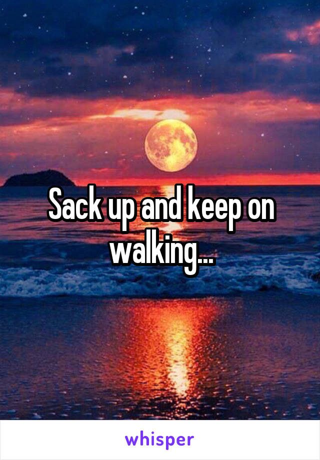 Sack up and keep on walking...