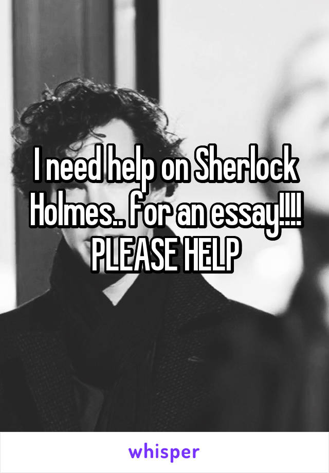 I need help on Sherlock Holmes.. for an essay!!!! PLEASE HELP
