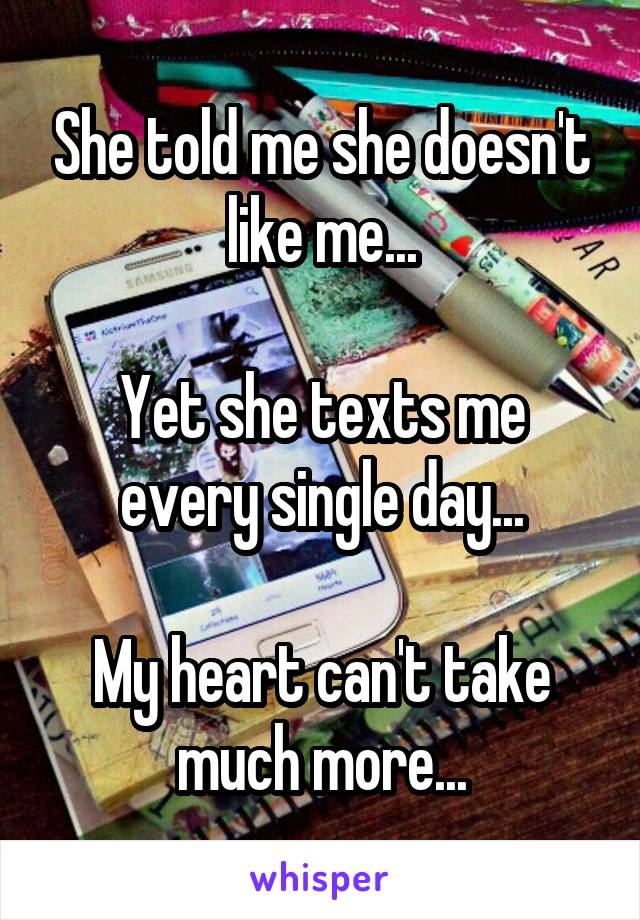 She told me she doesn't like me...

Yet she texts me every single day...

My heart can't take much more...