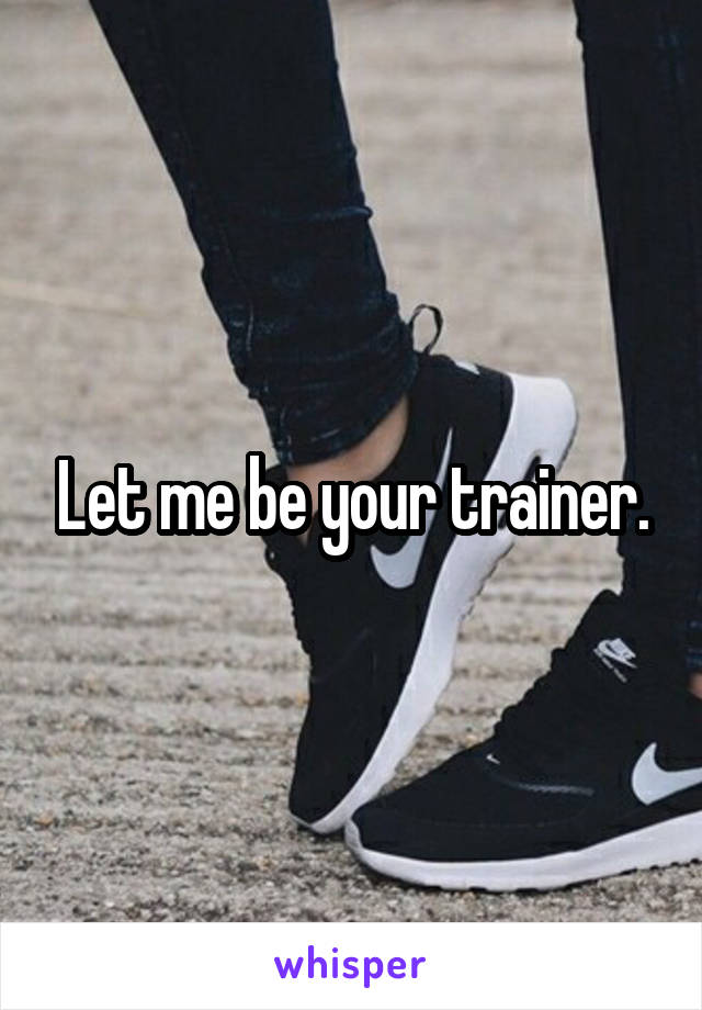 Let me be your trainer.