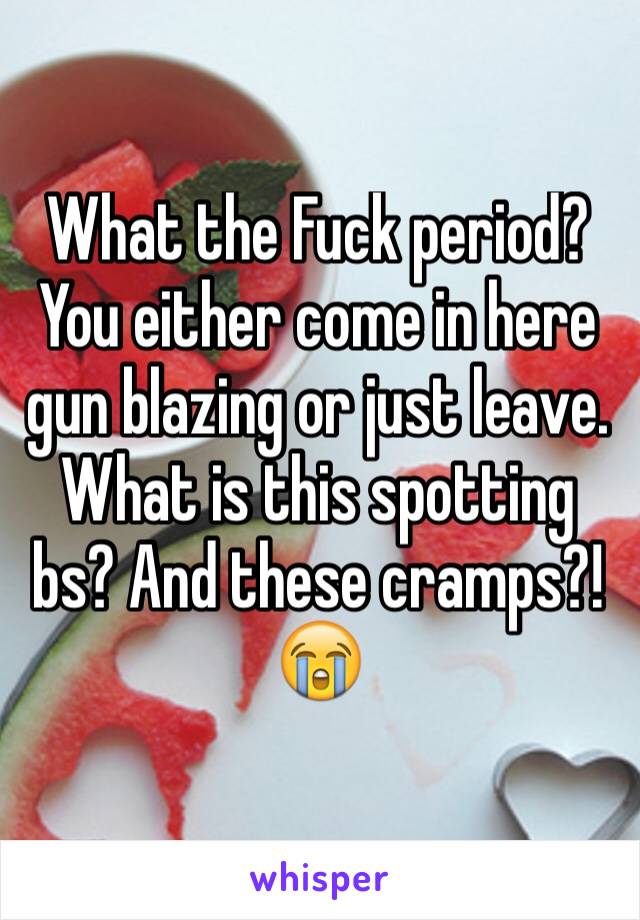 What the Fuck period? You either come in here  gun blazing or just leave. What is this spotting bs? And these cramps?! 😭