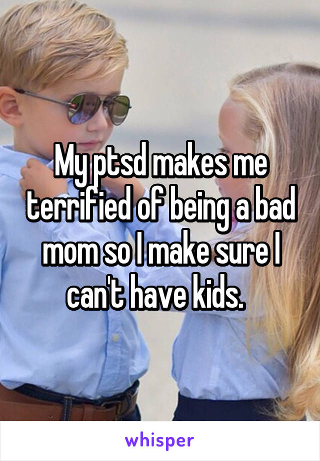 My ptsd makes me terrified of being a bad mom so I make sure I can't have kids.  