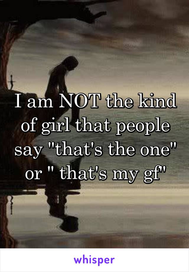 I am NOT the kind of girl that people say "that's the one" or " that's my gf"