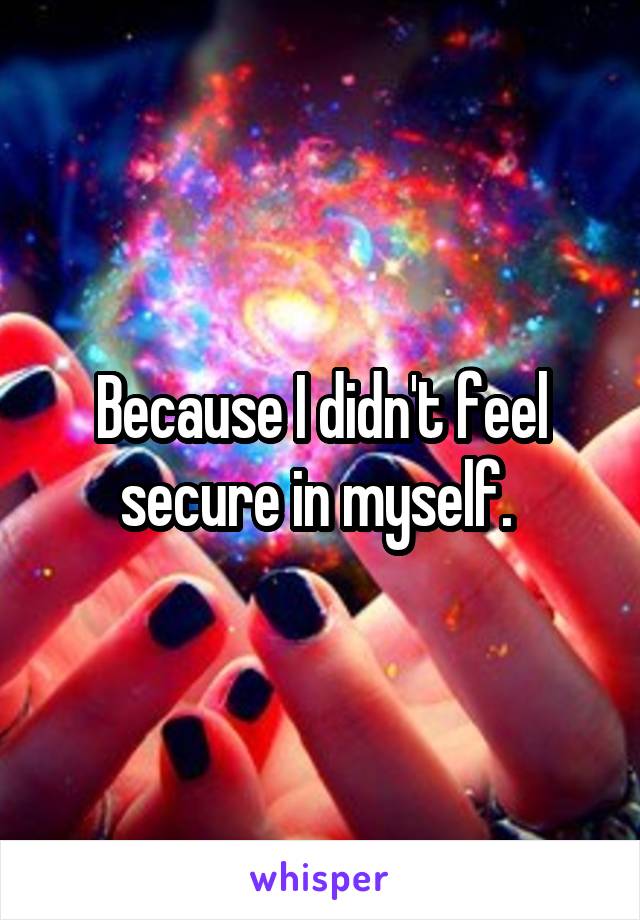 Because I didn't feel secure in myself. 