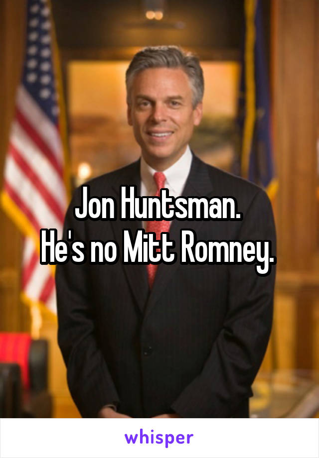 Jon Huntsman. 
He's no Mitt Romney. 