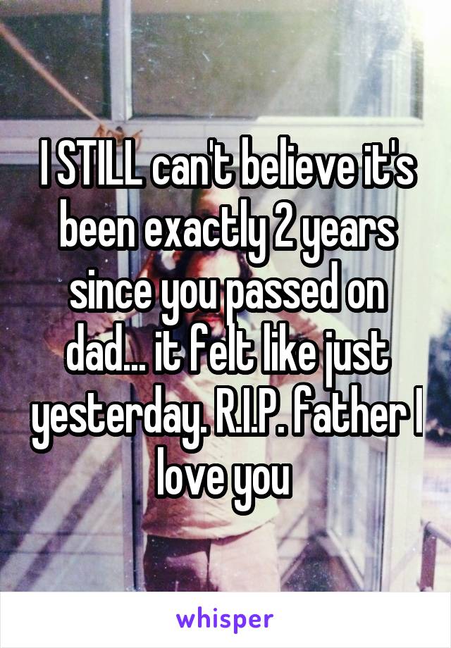 I STILL can't believe it's been exactly 2 years since you passed on dad... it felt like just yesterday. R.I.P. father I love you 