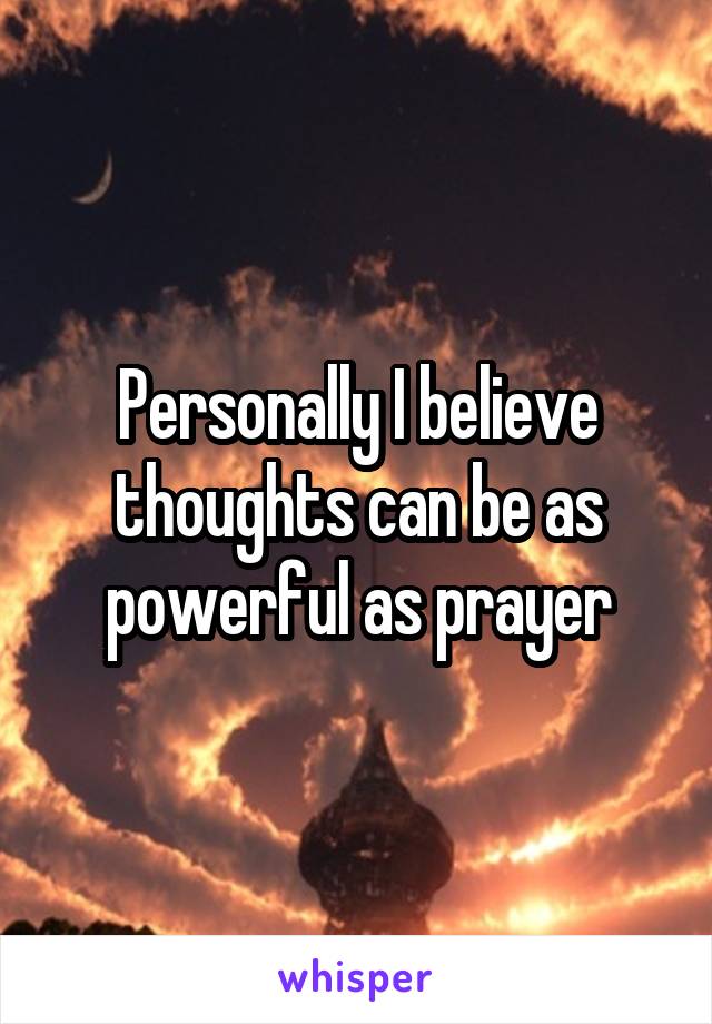 Personally I believe thoughts can be as powerful as prayer