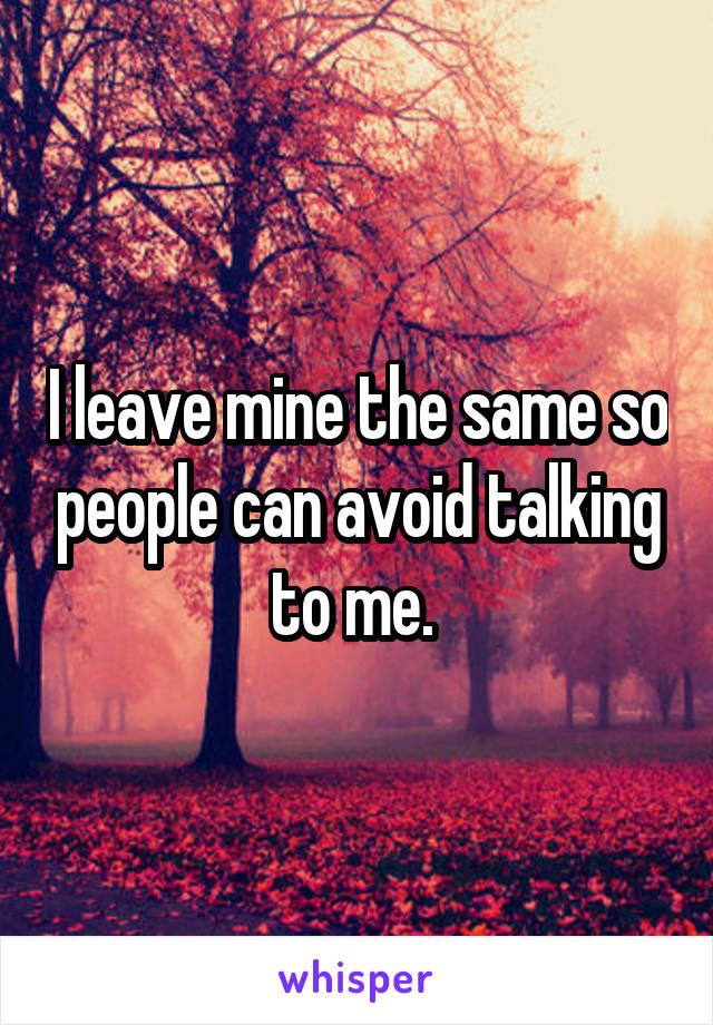 I leave mine the same so people can avoid talking to me. 