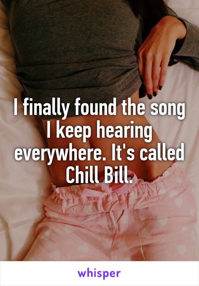 I finally found the song I keep hearing everywhere. It's called Chill Bill.