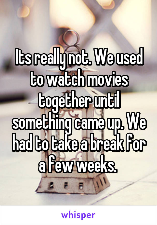 Its really not. We used to watch movies together until something came up. We had to take a break for a few weeks. 