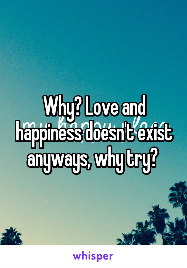 Why? Love and happiness doesn't exist anyways, why try? 