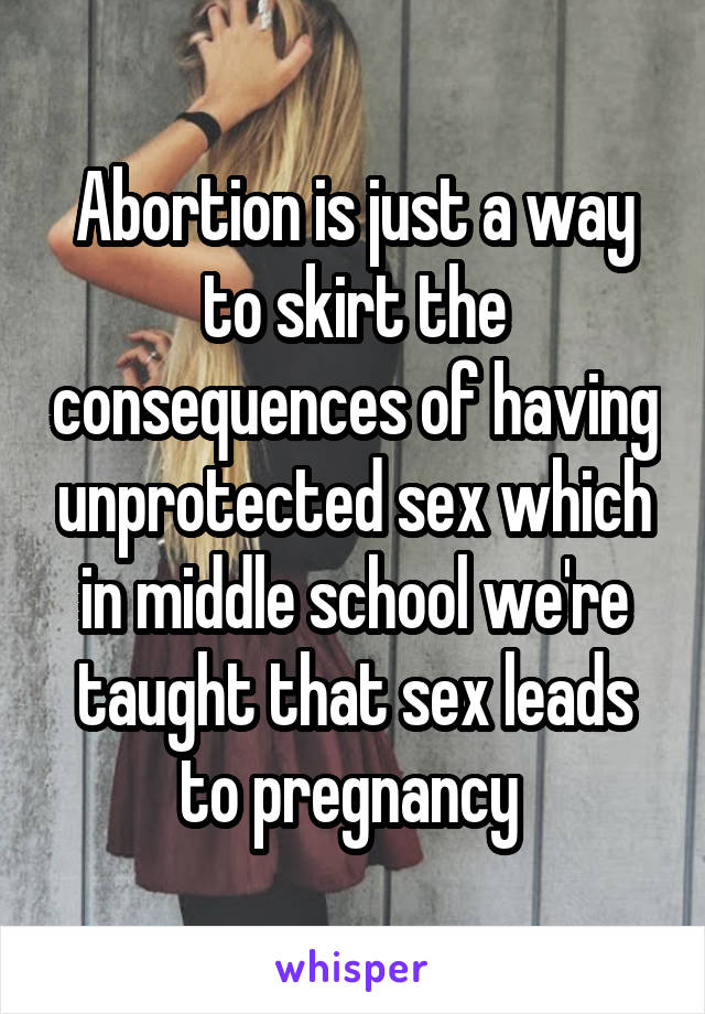 Abortion is just a way to skirt the consequences of having unprotected sex which in middle school we're taught that sex leads to pregnancy 