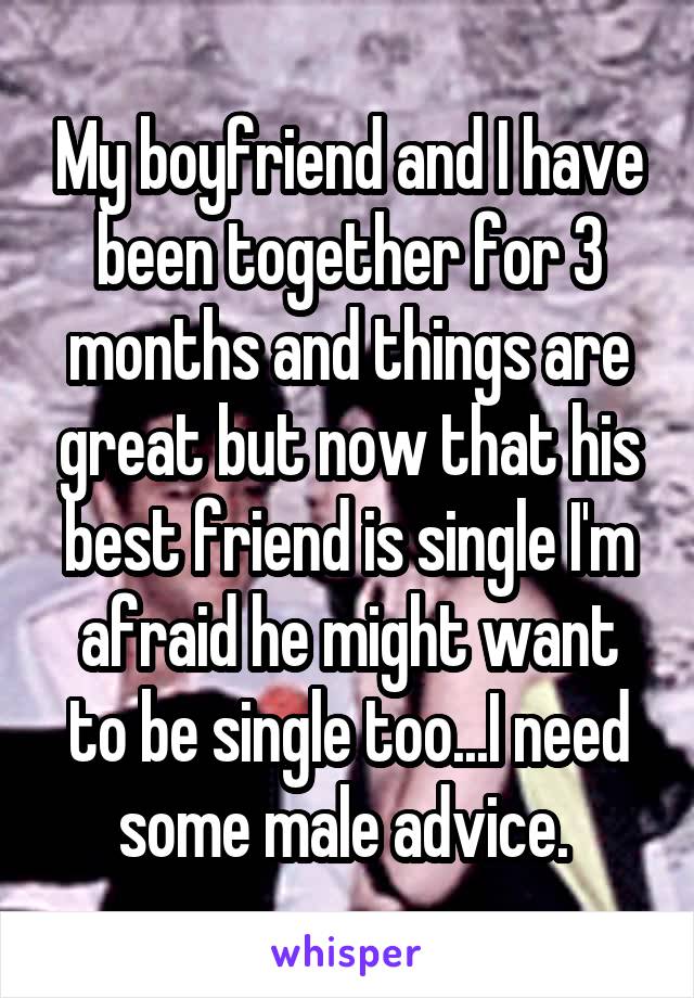 My boyfriend and I have been together for 3 months and things are great but now that his best friend is single I'm afraid he might want to be single too...I need some male advice. 