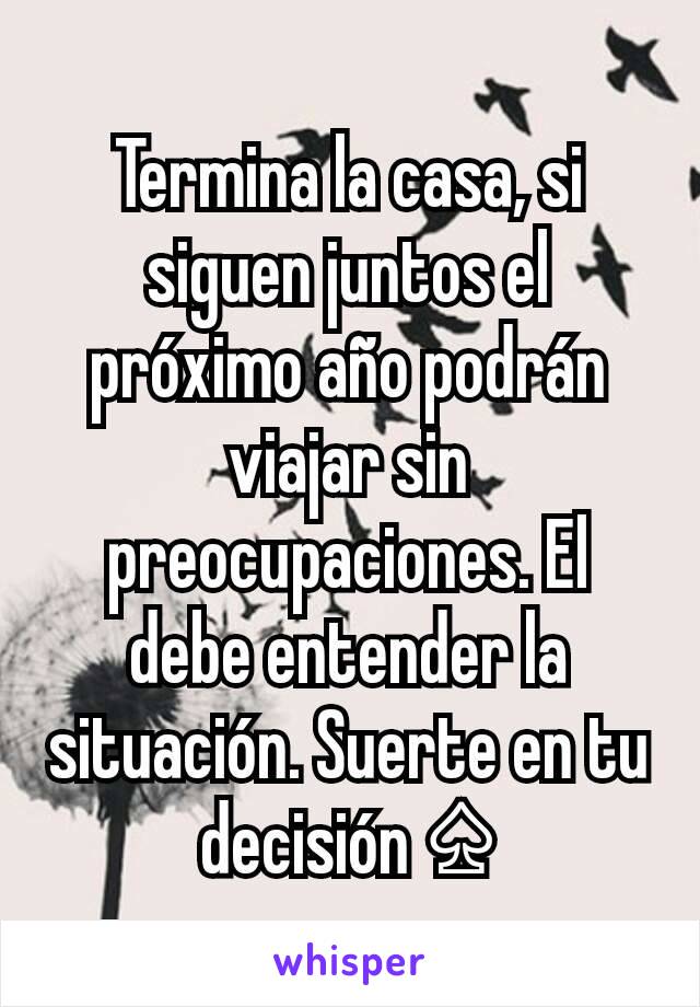 Termina la casa, si siguen juntos el próximo año podrán  viajar sin preocupaciones. El debe entender la situación. Suerte en tu decisión ♤