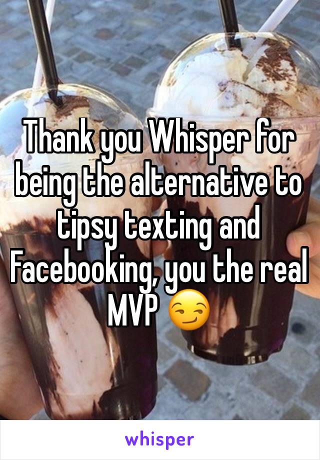 Thank you Whisper for being the alternative to tipsy texting and Facebooking, you the real MVP 😏