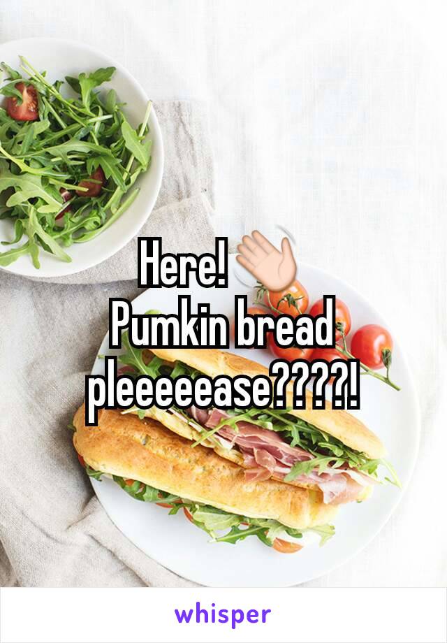 Here!👋
Pumkin bread pleeeeease????!