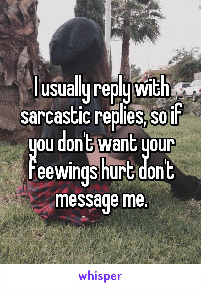 I usually reply with sarcastic replies, so if you don't want your feewings hurt don't message me.