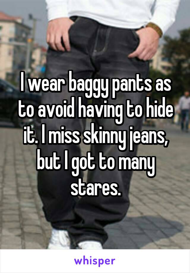I wear baggy pants as to avoid having to hide it. I miss skinny jeans, but I got to many stares.