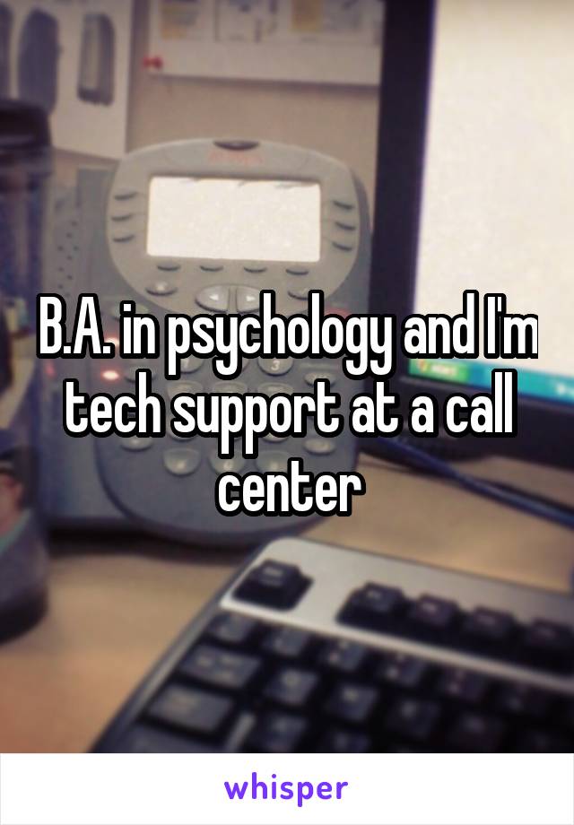 B.A. in psychology and I'm tech support at a call center