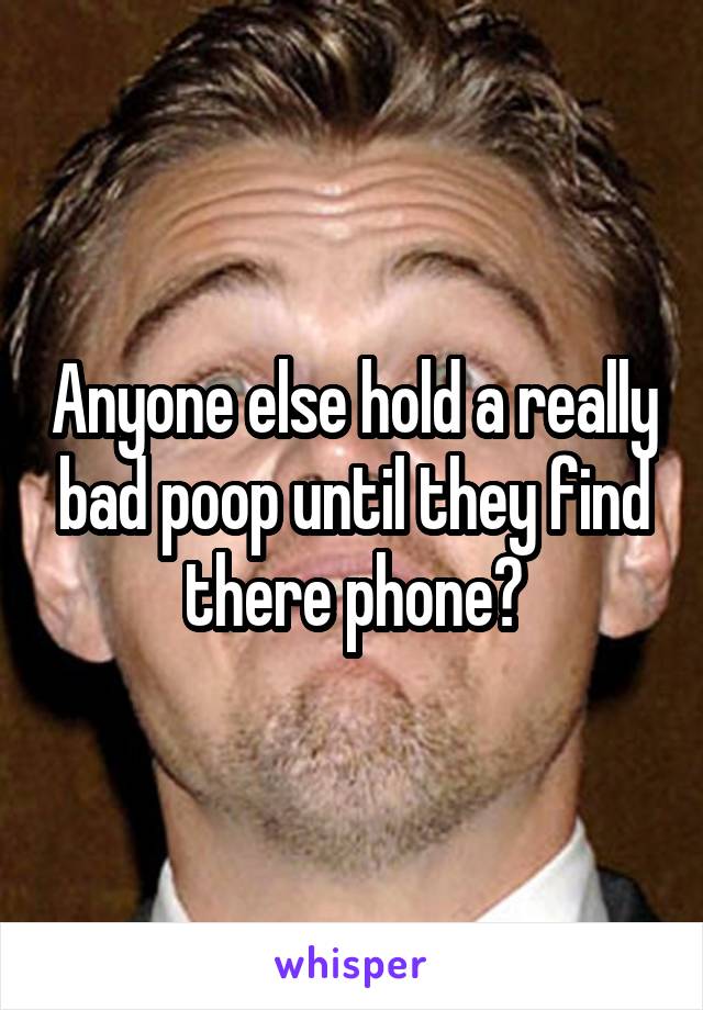 Anyone else hold a really bad poop until they find there phone?