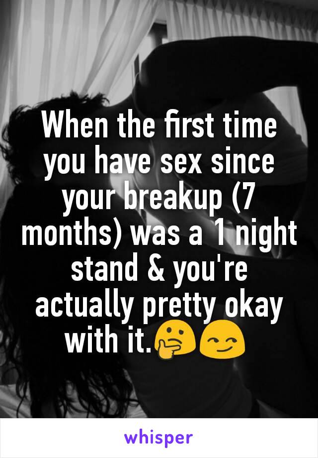 When the first time you have sex since your breakup (7 months) was a 1 night stand & you're actually pretty okay with it.🤔😏 