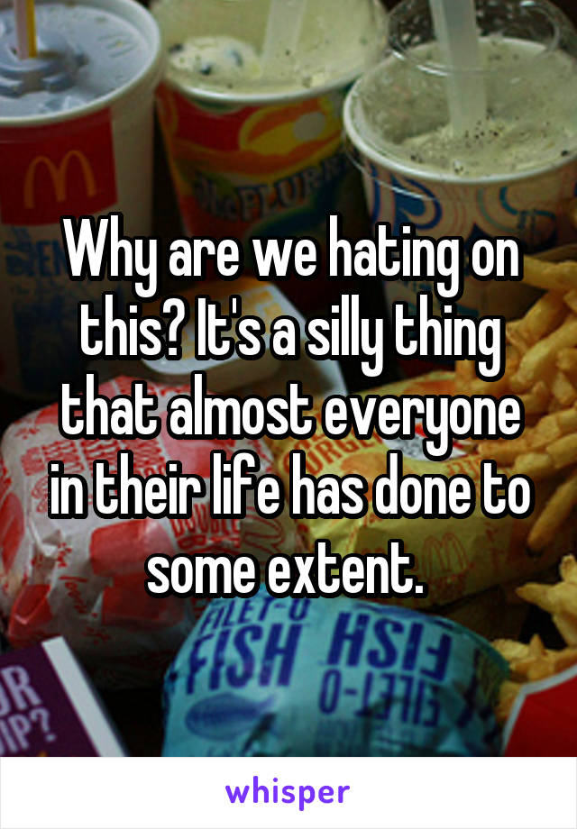 Why are we hating on this? It's a silly thing that almost everyone in their life has done to some extent. 
