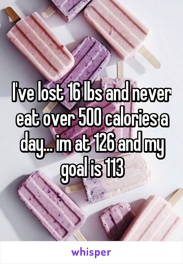 I've lost 16 lbs and never eat over 500 calories a day... im at 126 and my goal is 113