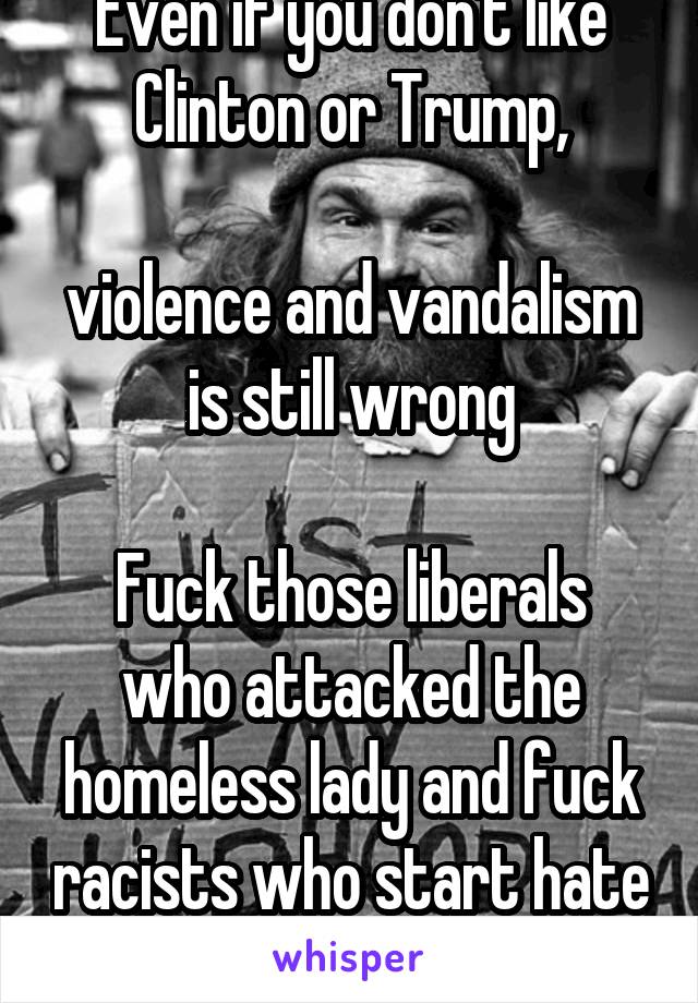 Even if you don't like Clinton or Trump,

violence and vandalism is still wrong

Fuck those liberals who attacked the homeless lady and fuck racists who start hate crime