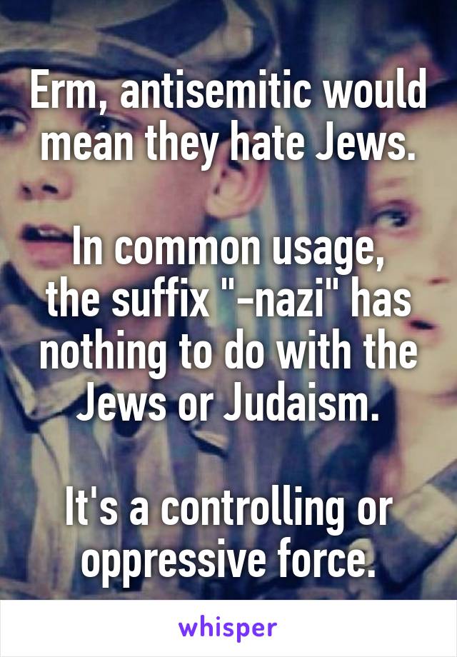 Erm, antisemitic would mean they hate Jews.

In common usage, the suffix "-nazi" has nothing to do with the Jews or Judaism.

It's a controlling or oppressive force.