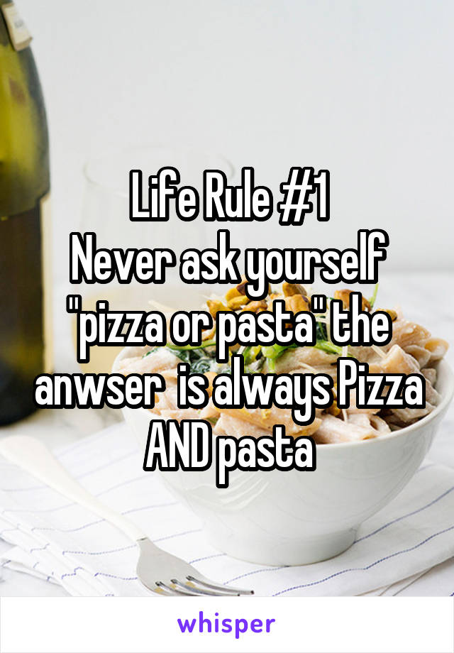 Life Rule #1
Never ask yourself "pizza or pasta" the anwser  is always Pizza AND pasta